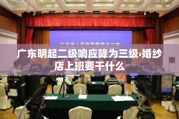 广东明起二级响应降为三级›婚纱店上班要干什么