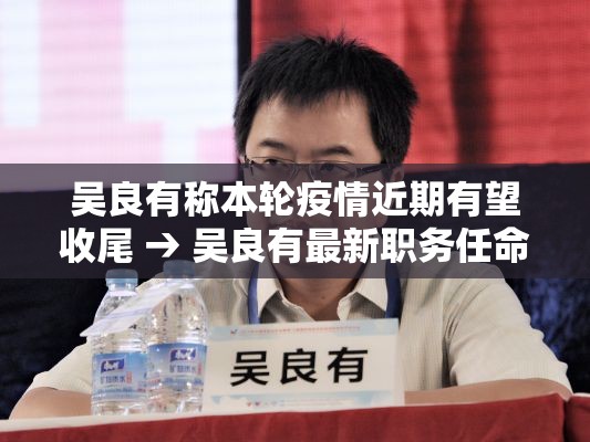 吴良有称本轮疫情近期有望收尾 → 吴良有最新职务任命结果 吴良有称本轮疫情近期有望收尾 → 吴良有最新职务任命结果
