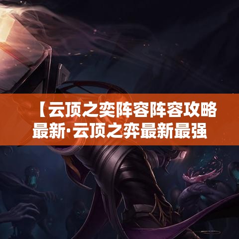 【云顶之奕阵容阵容攻略最新·云顶之弈最新最强阵容】 【云顶之奕阵容阵容攻略最新·云顶之弈最新最强阵容】