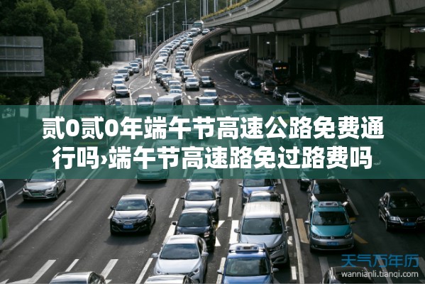 贰0贰0年端午节高速公路免费通行吗›端午节高速路免过路费吗