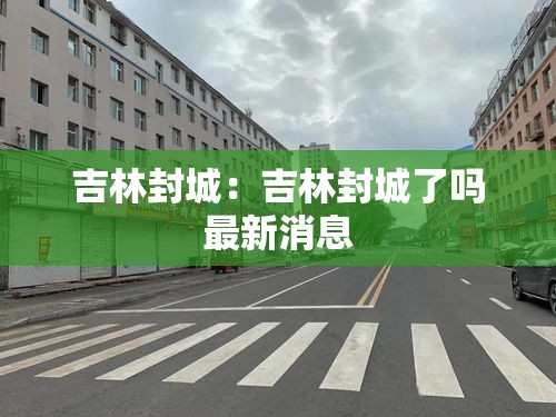 吉林封城:吉林封城了吗最新消息 吉林封城:吉林封城了吗最新消息