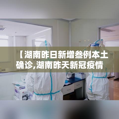 【湖南昨日新增叁例本土确诊,湖南昨天新冠疫情咋样了】 【湖南昨日新增叁例本土确诊,湖南昨天新冠疫情咋样了】
