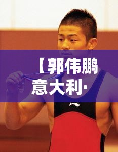 【郭伟鹏意大利·郭伟毅】 【郭伟鹏意大利·郭伟毅】
