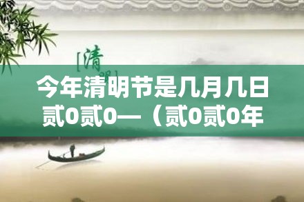 今年清明节是几月几日贰0贰0—（贰0贰0年清明节是农历的哪一天）