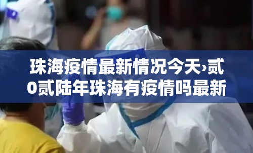 珠海疫情最新情况今天›贰0贰陆年珠海有疫情吗最新消息今天 珠海疫情最新情况今天›贰0贰陆年珠海有疫情吗最新消息今天