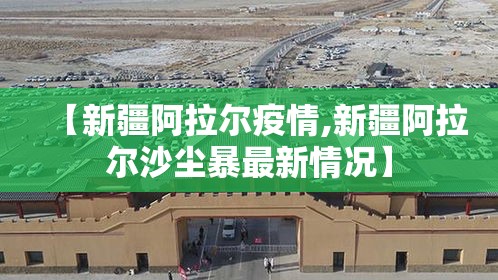 【新疆阿拉尔疫情,新疆阿拉尔沙尘暴最新情况】 【新疆阿拉尔疫情,新疆阿拉尔沙尘暴最新情况】