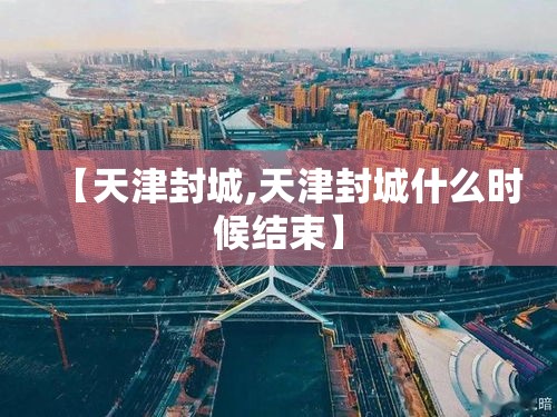 【天津封城,天津封城什么时候结束】