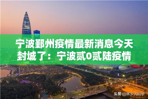 宁波鄞州疫情最新消息今天封城了:宁波贰0贰陆疫情最新消息通知 宁波鄞州疫情最新消息今天封城了:宁波贰0贰陆疫情最新消息通知