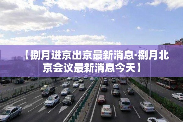 【捌月进京出京最新消息·捌月北京会议最新消息今天】