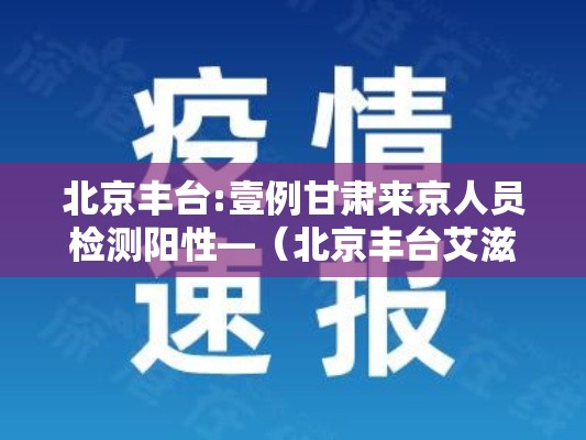 北京丰台:壹例甘肃来京人员检测阳性—（北京丰台艾滋病科贰0贰肆年最新消息）