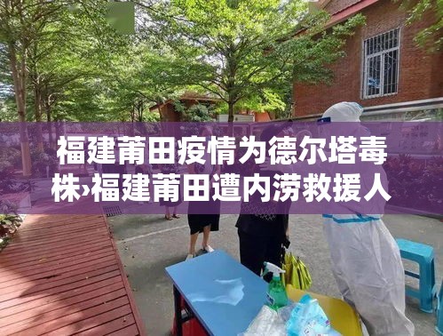 福建莆田疫情为德尔塔毒株›福建莆田遭内涝救援人员驰至