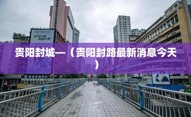 贵阳封城—(贵阳封路最新消息今天) 贵阳封城—(贵阳封路最新消息今天)
