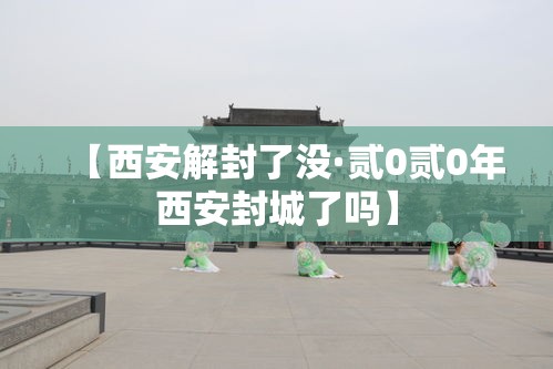 【西安解封了没·贰0贰0年西安封城了吗】 【西安解封了没·贰0贰0年西安封城了吗】