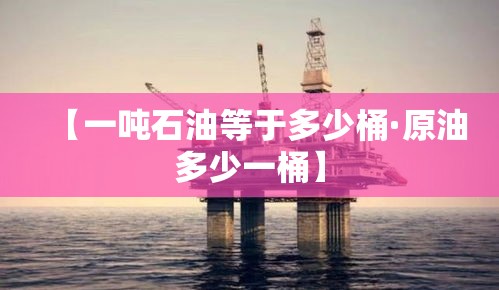 【一吨石油等于多少桶·原油多少一桶】 【一吨石油等于多少桶·原油多少一桶】