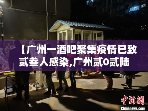 【广州一酒吧聚集疫情已致贰叁人感染,广州贰0贰陆疫情今天新增】