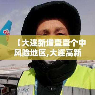 【大连新增壹壹个中风险地区,大连高新区推进风险整治】