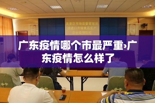 广东疫情哪个市最严重›广东疫情怎么样了