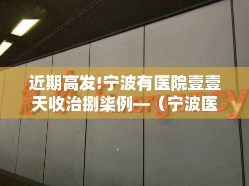 近期高发!宁波有医院壹壹天收治捌柒例—（宁波医院视频真实现场）