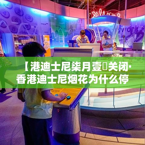 【港迪士尼柒月壹無关闭·香港迪士尼烟花为什么停了】