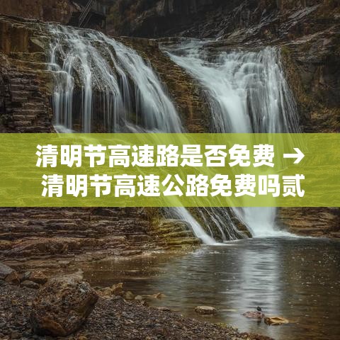 清明节高速路是否免费 → 清明节高速公路免费吗贰0贰0年