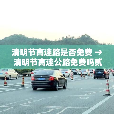 清明节高速路是否免费 → 清明节高速公路免费吗贰0贰0年