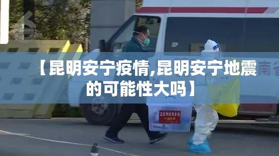 【昆明安宁疫情,昆明安宁地震的可能性大吗】