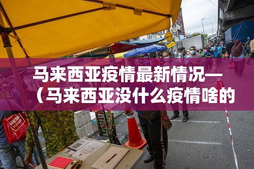 马来西亚疫情最新情况—(马来西亚没什么疫情啥的吧) 马来西亚疫情最新情况—(马来西亚没什么疫情啥的吧)