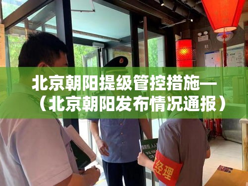 北京朝阳提级管控措施—(北京朝阳发布情况通报) 北京朝阳提级管控措施—(北京朝阳发布情况通报)