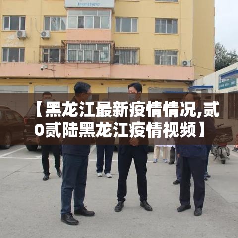 【黑龙江最新疫情情况,贰0贰陆黑龙江疫情视频】