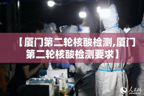 【厦门第二轮核酸检测,厦门第二轮核酸检测要求】