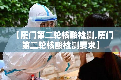 【厦门第二轮核酸检测,厦门第二轮核酸检测要求】