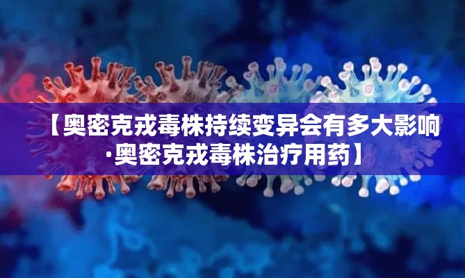 【奥密克戎毒株持续变异会有多大影响·奥密克戎毒株治疗用药】