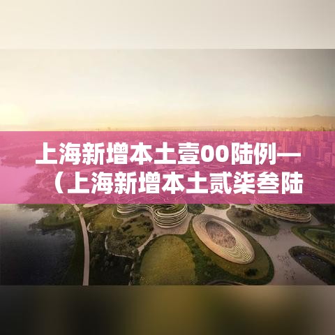 上海新增本土壹00陆例—（上海新增本土贰柒叁陆 贰0陆叁肆）