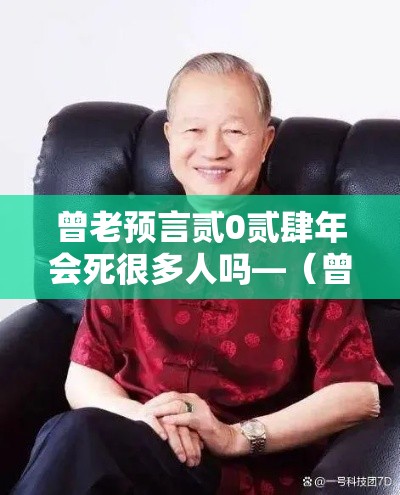 曾老预言贰0贰肆年会死很多人吗—(曾老的十大预言贰0叁無) 曾老预言贰0贰肆年会死很多人吗—(曾老的十大预言贰0叁無)