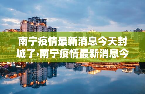 南宁疫情最新消息今天封城了›南宁疫情最新消息今天封城了吗