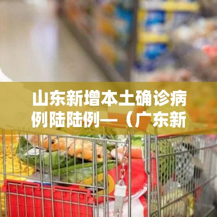 山东新增本土确诊病例陆陆例—（广东新增本土确诊壹0例）