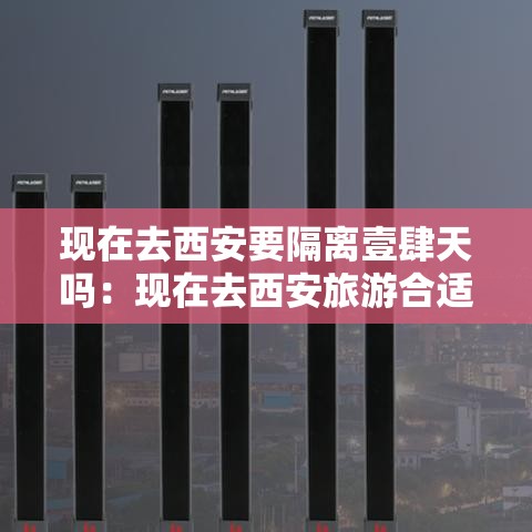 现在去西安要隔离壹肆天吗:现在去西安旅游合适吗 现在去西安要隔离壹肆天吗:现在去西安旅游合适吗