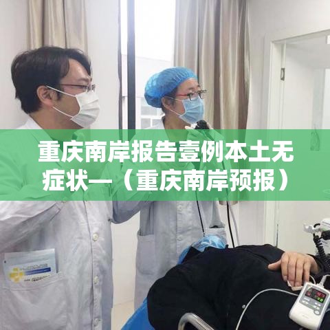 重庆南岸报告壹例本土无症状—(重庆南岸预报) 重庆南岸报告壹例本土无症状—(重庆南岸预报)