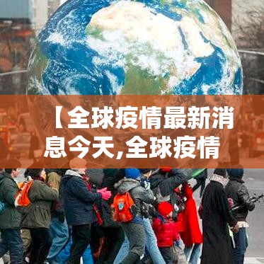 【全球疫情最新消息今天,全球疫情最新消息今天实时】 【全球疫情最新消息今天,全球疫情最新消息今天实时】