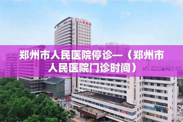 郑州市人民医院停诊—（郑州市人民医院门诊时间）