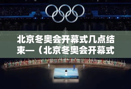 北京冬奥会开幕式几点结束—（北京冬奥会开幕式在哪里）