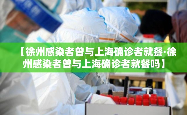 【徐州感染者曾与上海确诊者就餐·徐州感染者曾与上海确诊者就餐吗】 【徐州感染者曾与上海确诊者就餐·徐州感染者曾与上海确诊者就餐吗】