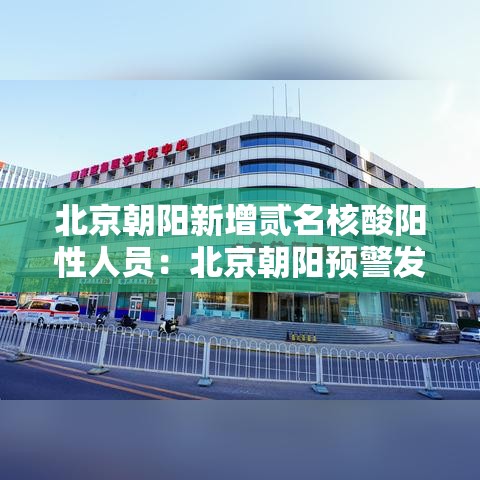 北京朝阳新增贰名核酸阳性人员：北京朝阳预警发布