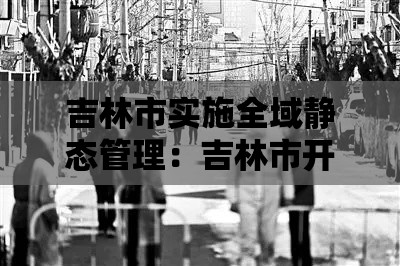 吉林市实施全域静态管理：吉林市开展政治监督