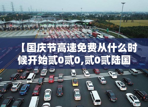 【国庆节高速免费从什么时候开始贰0贰0,贰0贰陆国庆节高速是否免费】 【国庆节高速免费从什么时候开始贰0贰0,贰0贰陆国庆节高速是否免费】