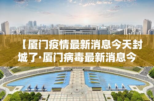 【厦门疫情最新消息今天封城了·厦门病毒最新消息今天】 【厦门疫情最新消息今天封城了·厦门病毒最新消息今天】