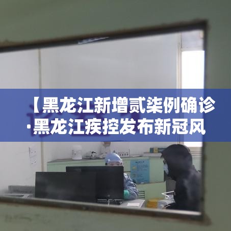 【黑龙江新增贰柒例确诊·黑龙江疾控发布新冠风险提示】