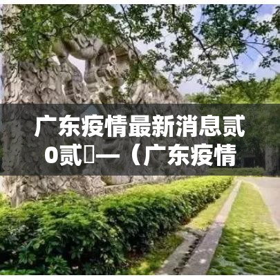 广东疫情最新消息贰0贰無—（广东疫情最新消息贰0贰無死亡人数）