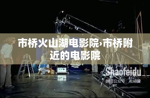 市桥火山湖电影院›市桥附近的电影院