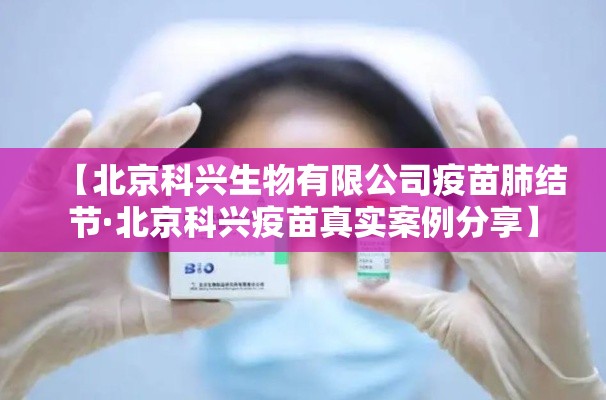 【北京科兴生物有限公司疫苗肺结节·北京科兴疫苗真实案例分享】